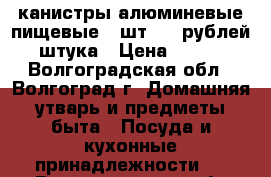 канистры алюминевые пищевые-2 шт 400 рублей штука › Цена ­ 800 - Волгоградская обл., Волгоград г. Домашняя утварь и предметы быта » Посуда и кухонные принадлежности   . Волгоградская обл.